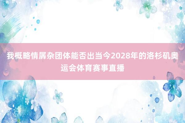 我概略情羼杂团体能否出当今2028年的洛杉矶奥运会体育赛事直播