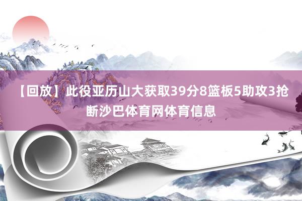 【回放】此役亚历山大获取39分8篮板5助攻3抢断沙巴体育网体育信息