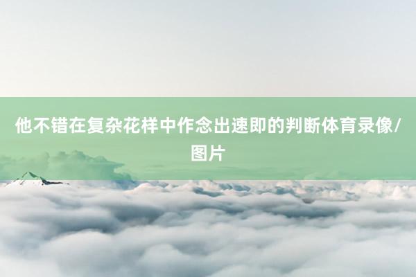 他不错在复杂花样中作念出速即的判断体育录像/图片