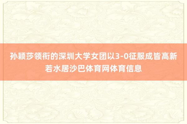 孙颖莎领衔的深圳大学女团以3-0征服成皆高新若水居沙巴体育网体育信息