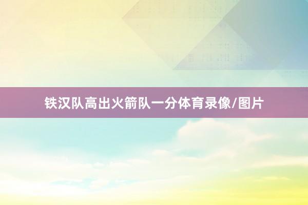 铁汉队高出火箭队一分体育录像/图片