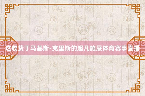 这收货于马基斯-克里斯的超凡施展体育赛事直播
