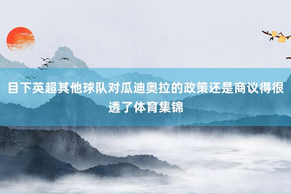 目下英超其他球队对瓜迪奥拉的政策还是商议得很透了体育集锦