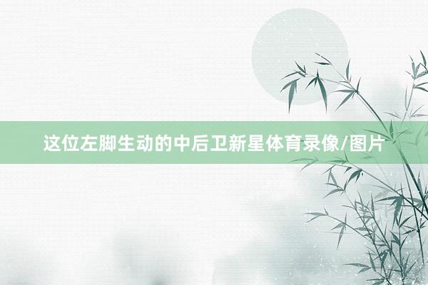 这位左脚生动的中后卫新星体育录像/图片