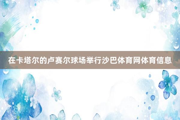 在卡塔尔的卢赛尔球场举行沙巴体育网体育信息