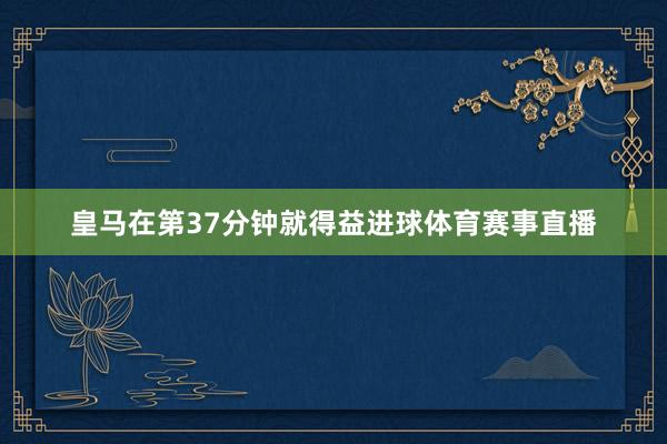 皇马在第37分钟就得益进球体育赛事直播