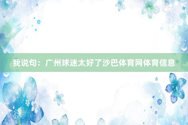 我说句：广州球迷太好了沙巴体育网体育信息