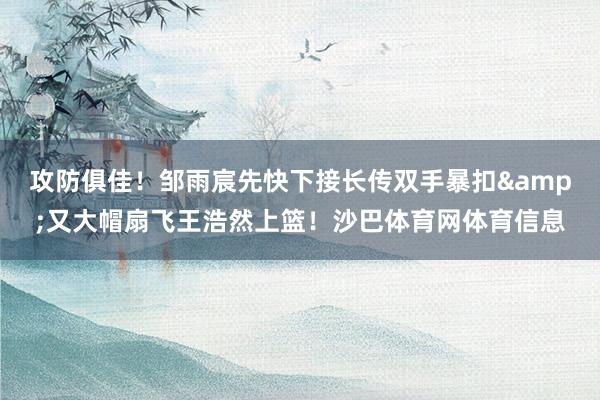 攻防俱佳！邹雨宸先快下接长传双手暴扣&又大帽扇飞王浩然上篮！沙巴体育网体育信息