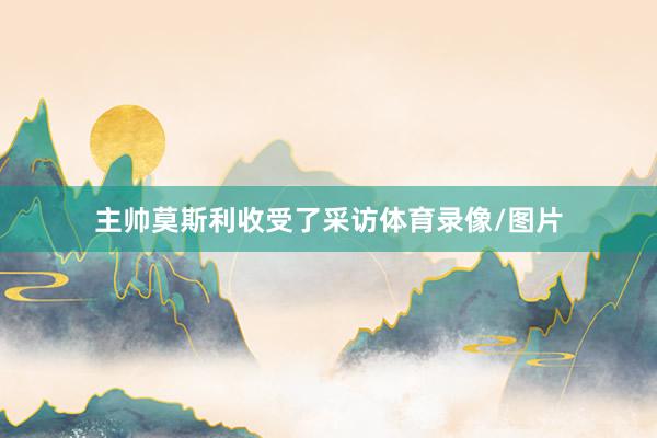 主帅莫斯利收受了采访体育录像/图片