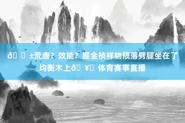 😱荒唐？效能？掘金祯祥物陨落劈腿坐在了均衡木上🥚体育赛事直播