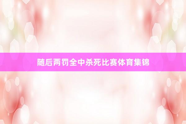 随后两罚全中杀死比赛体育集锦