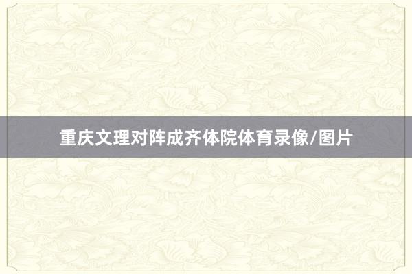 重庆文理对阵成齐体院体育录像/图片