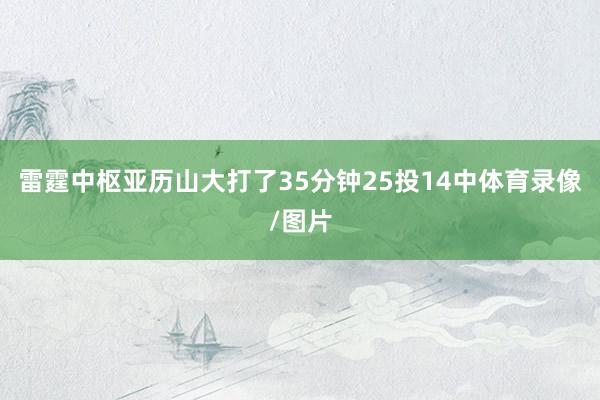 雷霆中枢亚历山大打了35分钟25投14中体育录像/图片