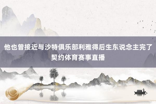 他也曾接近与沙特俱乐部利雅得后生东说念主完了契约体育赛事直播