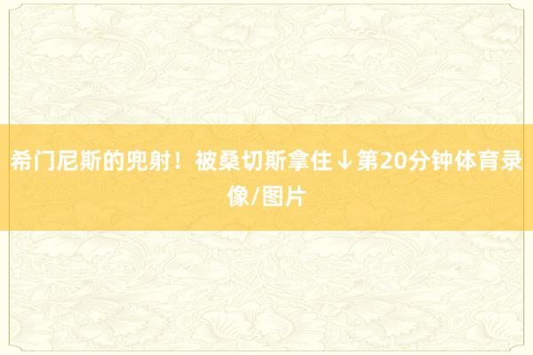 希门尼斯的兜射！被桑切斯拿住↓第20分钟体育录像/图片