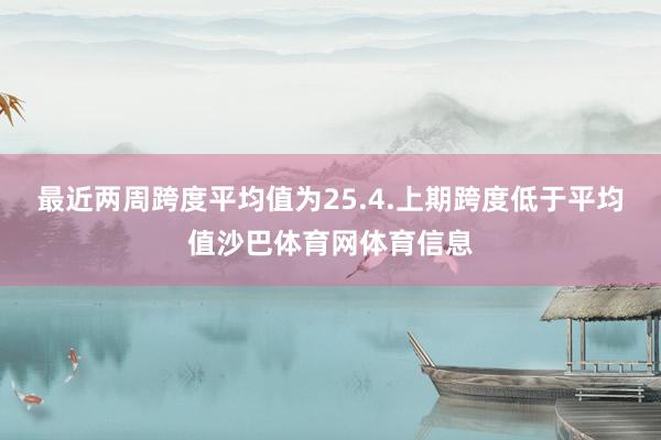最近两周跨度平均值为25.4.上期跨度低于平均值沙巴体育网体育信息