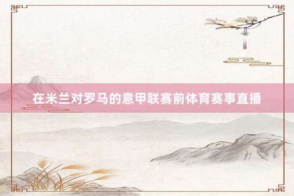 在米兰对罗马的意甲联赛前体育赛事直播