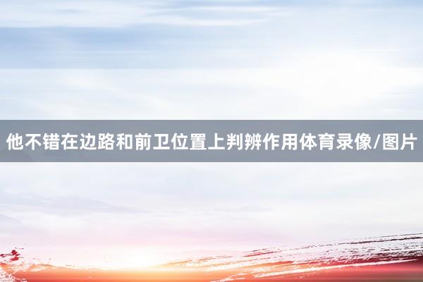 他不错在边路和前卫位置上判辨作用体育录像/图片