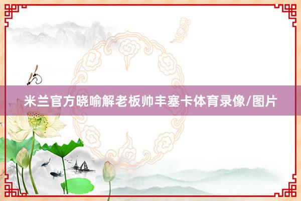 米兰官方晓喻解老板帅丰塞卡体育录像/图片