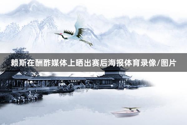赖斯在酬酢媒体上晒出赛后海报体育录像/图片