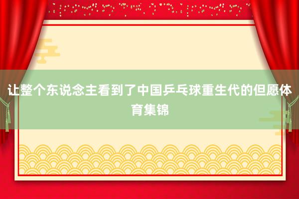 让整个东说念主看到了中国乒乓球重生代的但愿体育集锦