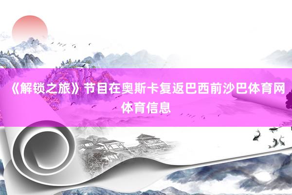 《解锁之旅》节目在奥斯卡复返巴西前沙巴体育网体育信息