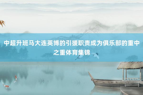 中超升班马大连英博的引援职责成为俱乐部的重中之重体育集锦