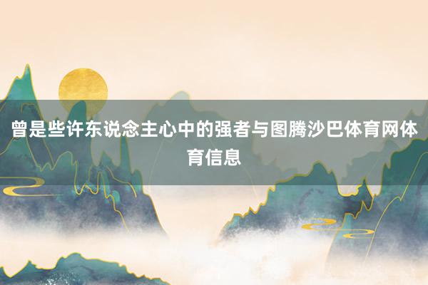 曾是些许东说念主心中的强者与图腾沙巴体育网体育信息