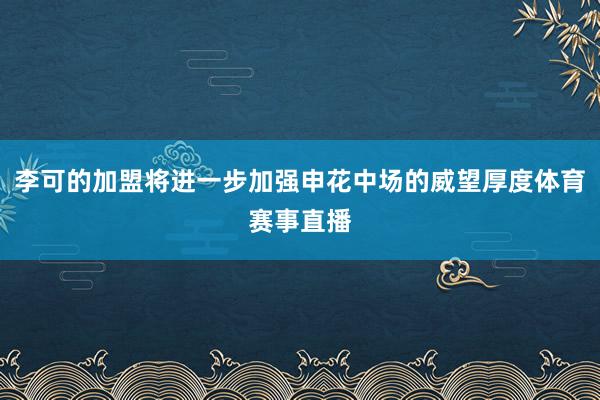 李可的加盟将进一步加强申花中场的威望厚度体育赛事直播