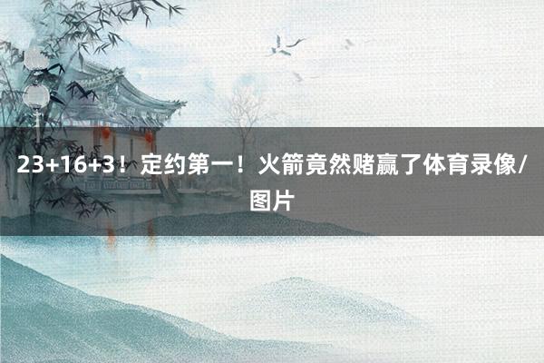 23+16+3！定约第一！火箭竟然赌赢了体育录像/图片