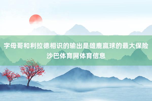 字母哥和利拉德相识的输出是雄鹿赢球的最大保险沙巴体育网体育信息