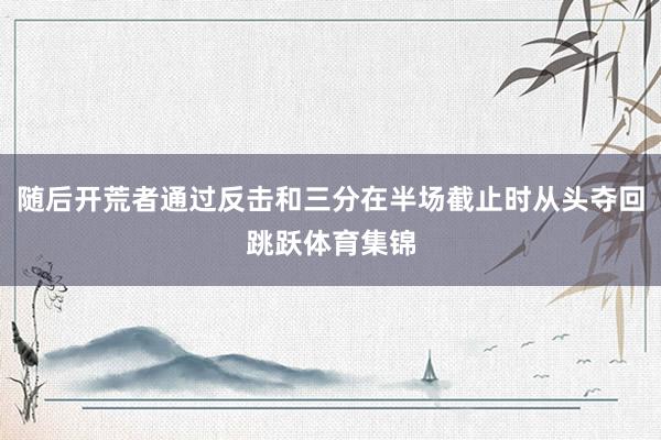 随后开荒者通过反击和三分在半场截止时从头夺回跳跃体育集锦