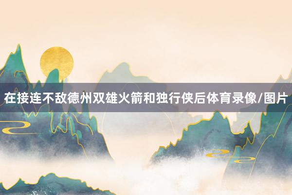 在接连不敌德州双雄火箭和独行侠后体育录像/图片