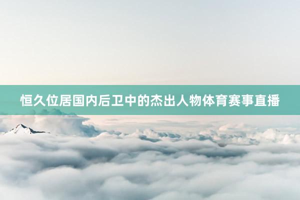 恒久位居国内后卫中的杰出人物体育赛事直播