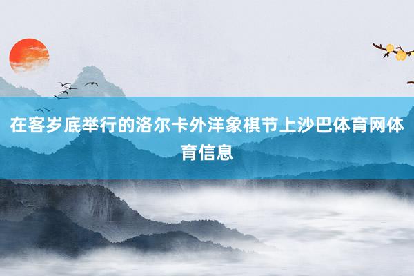 在客岁底举行的洛尔卡外洋象棋节上沙巴体育网体育信息