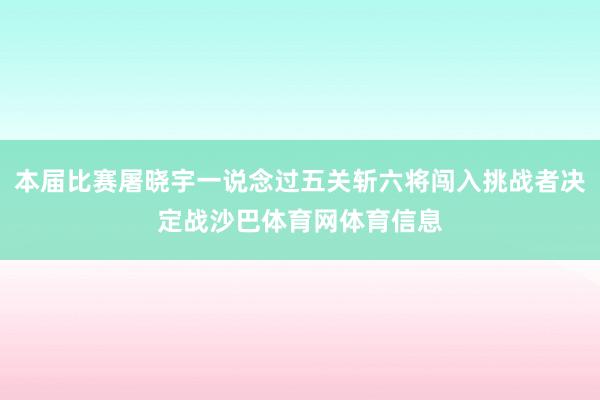 本届比赛屠晓宇一说念过五关斩六将闯入挑战者决定战沙巴体育网体育信息