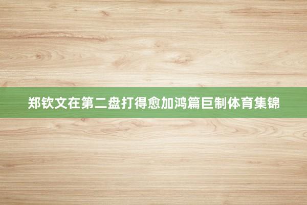 郑钦文在第二盘打得愈加鸿篇巨制体育集锦