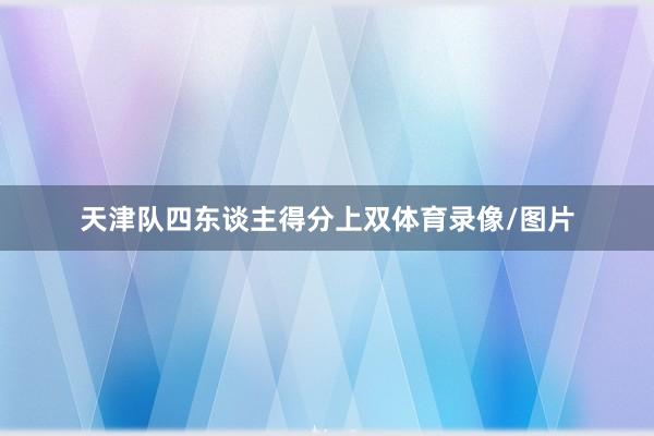 天津队四东谈主得分上双体育录像/图片