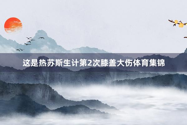 这是热苏斯生计第2次膝盖大伤体育集锦