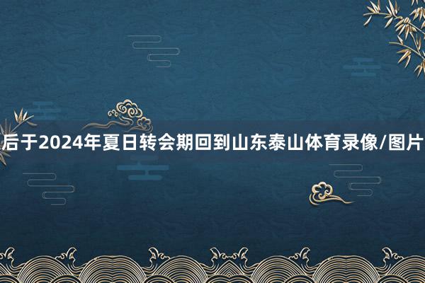 后于2024年夏日转会期回到山东泰山体育录像/图片