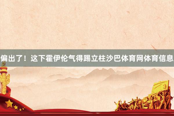 偏出了！这下霍伊伦气得踢立柱沙巴体育网体育信息