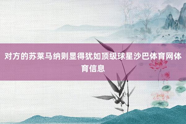 对方的苏莱马纳则显得犹如顶级球星沙巴体育网体育信息