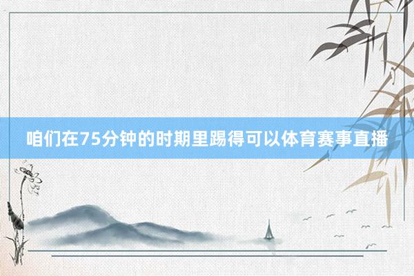 咱们在75分钟的时期里踢得可以体育赛事直播