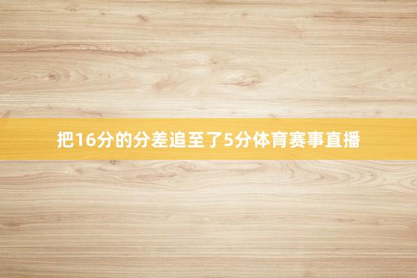 把16分的分差追至了5分体育赛事直播