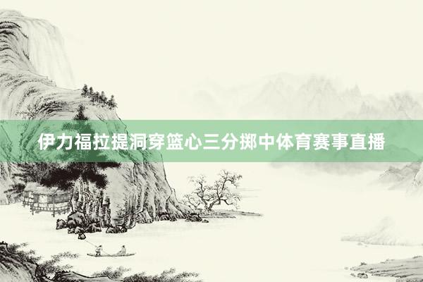 伊力福拉提洞穿篮心三分掷中体育赛事直播