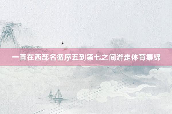 一直在西部名循序五到第七之间游走体育集锦