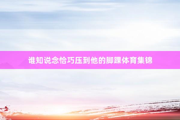 谁知说念恰巧压到他的脚踝体育集锦