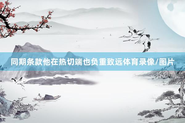 同期条款他在热切端也负重致远体育录像/图片