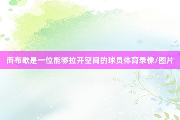 而布歇是一位能够拉开空间的球员体育录像/图片