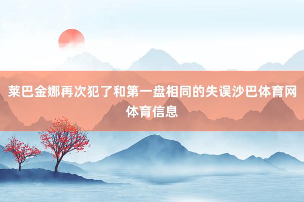 莱巴金娜再次犯了和第一盘相同的失误沙巴体育网体育信息